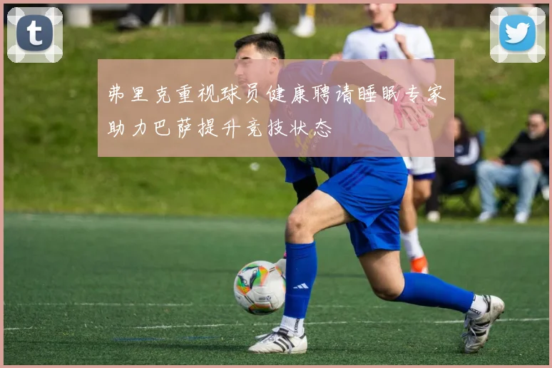 弗里克重视球员健康聘请睡眠专家助力巴萨提升竞技状态